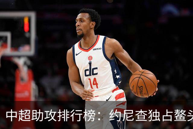 中超助攻排行榜：约尼查独占鳌头，米特里策紧随其后